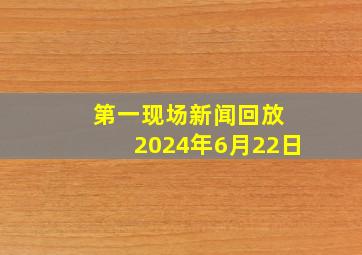 第一现场新闻回放 2024年6月22日